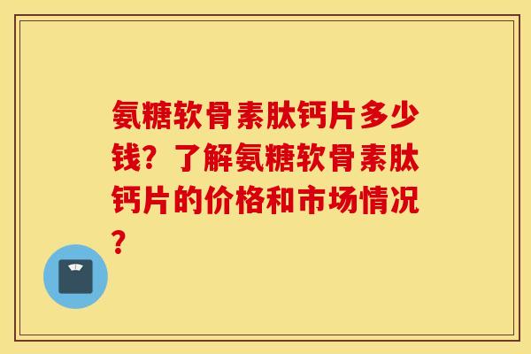 氨糖软骨素肽钙片多少钱？了解氨糖软骨素肽钙片的价格和市场情况？