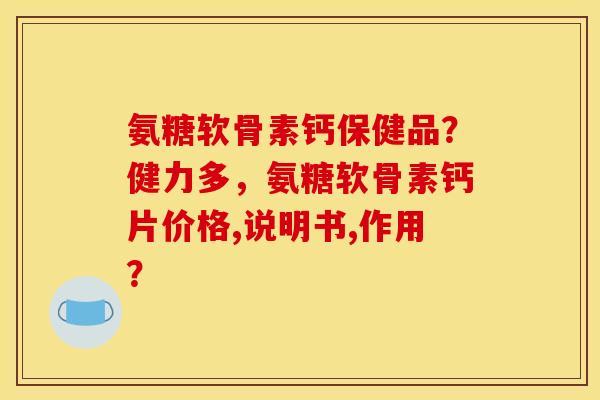 氨糖软骨素钙保健品？健力多，氨糖软骨素钙片价格,说明书,作用？