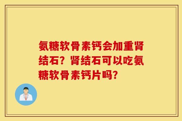 氨糖软骨素钙会加重肾结石？肾结石可以吃氨糖软骨素钙片吗？