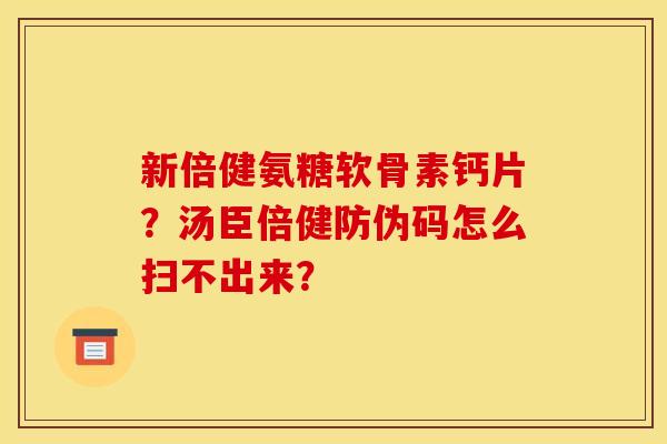 新倍健氨糖软骨素钙片?汤臣倍健防伪码怎么扫不出来? 新倍健氨糖软骨素钙片?汤臣倍健防伪码怎么扫不出来?