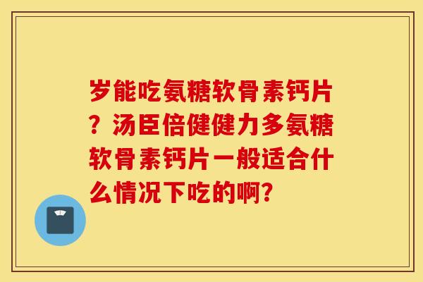 岁能吃氨糖软骨素钙片？汤臣倍健健力多氨糖软骨素钙片一般适合什么情况下吃的啊？