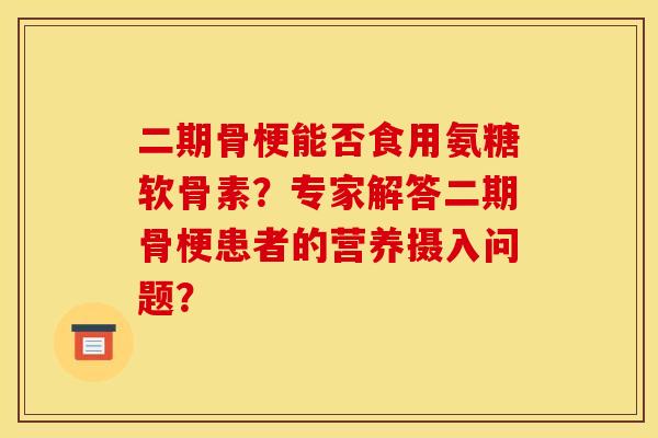 二期骨梗能否食用氨糖软骨素？专家解答二期骨梗患者的营养摄入问题？