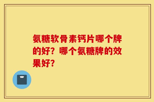 氨糖软骨素钙片哪个牌的好？哪个氨糖牌的效果好？