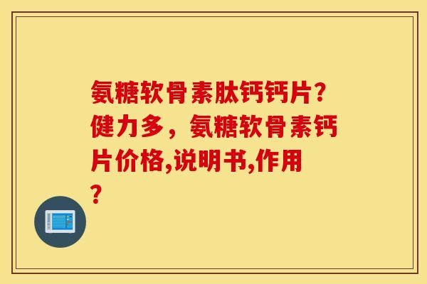 氨糖软骨素肽钙钙片？健力多，氨糖软骨素钙片价格,说明书,作用？