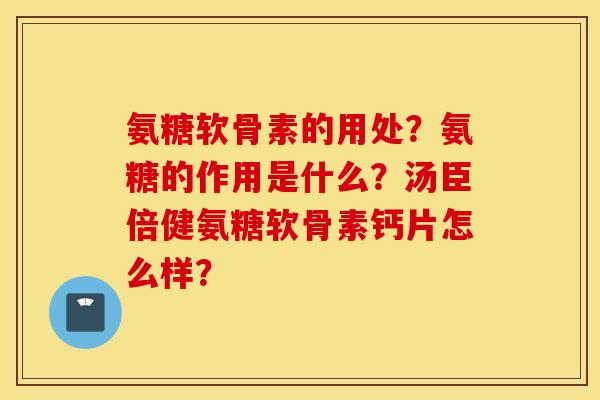 氨糖软骨素的用处?氨糖的作用是什么?汤臣倍健氨糖软骨素钙片怎么样? 氨糖软骨素的用处?氨糖的作用是什么?汤臣倍健氨糖软骨素钙片怎么样?