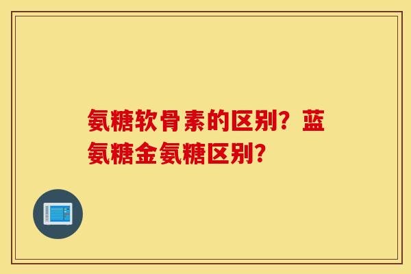 氨糖软骨素的区别？蓝氨糖金氨糖区别？