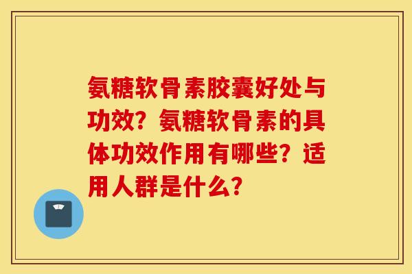 氨糖软骨素胶囊好处与功效？氨糖软骨素的具体功效作用有哪些？适用人群是什么？