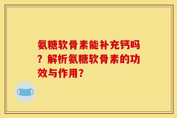 氨糖软骨素能补充钙吗？解析氨糖软骨素的功效与作用？