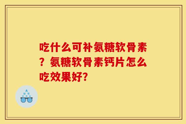 吃什么可补氨糖软骨素？氨糖软骨素钙片怎么吃效果好？