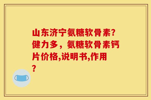 山东济宁氨糖软骨素？健力多，氨糖软骨素钙片价格,说明书,作用？