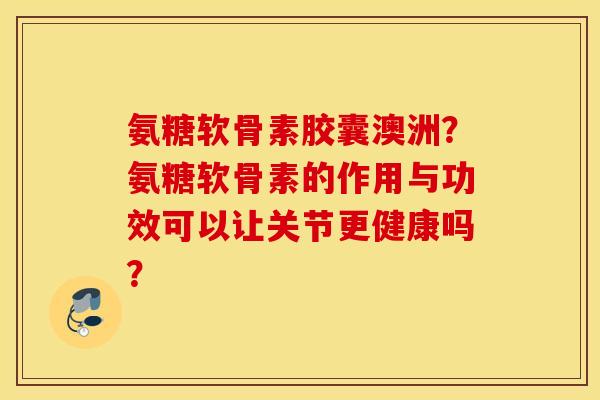 氨糖软骨素胶囊澳洲?氨糖软骨素的作用与功效可以让关节更健康吗? 氨糖软骨素胶囊澳洲?氨糖软骨素的作用与功效可以让关节更健康吗?