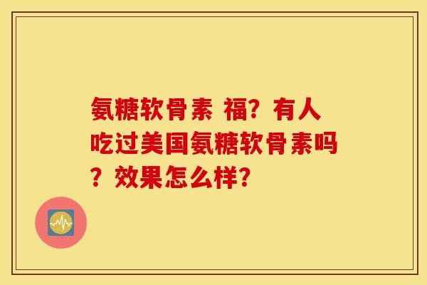 氨糖软骨素 福？有人吃过美国氨糖软骨素吗？效果怎么样？