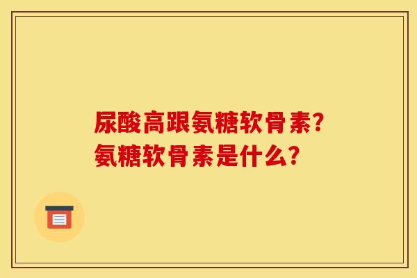 尿酸高跟氨糖软骨素？氨糖软骨素是什么？