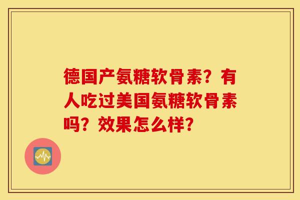 德国产氨糖软骨素?有人吃过美国氨糖软骨素吗?效果怎么样? 德国产氨糖软骨素?有人吃过美国氨糖软骨素吗?效果怎么样?