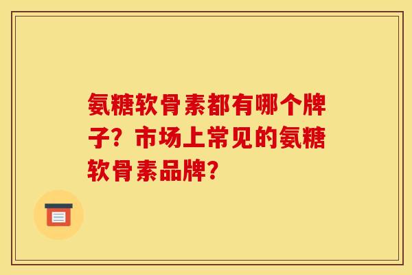 氨糖软骨素都有哪个牌子？市场上常见的氨糖软骨素品牌？