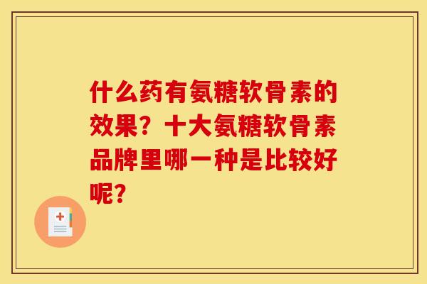 什么药有氨糖软骨素的效果？十大氨糖软骨素品牌里哪一种是比较好呢？