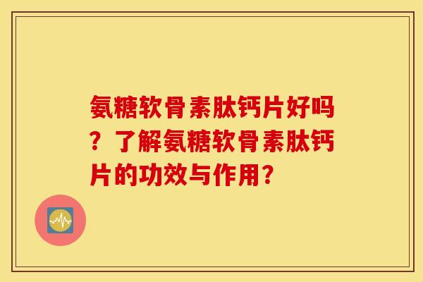 氨糖软骨素肽钙片好吗？了解氨糖软骨素肽钙片的功效与作用？