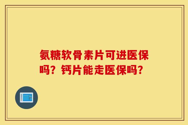 氨糖软骨素片可进医保吗？钙片能走医保吗？