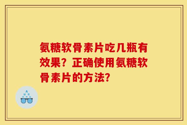 氨糖软骨素片吃几瓶有效果?正确使用氨糖软骨素片的方法? 氨糖软骨素片吃几瓶有效果?正确使用氨糖软骨素片的方法?