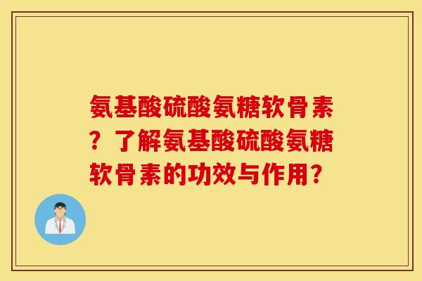 氨基酸硫酸氨糖软骨素？了解氨基酸硫酸氨糖软骨素的功效与作用？
