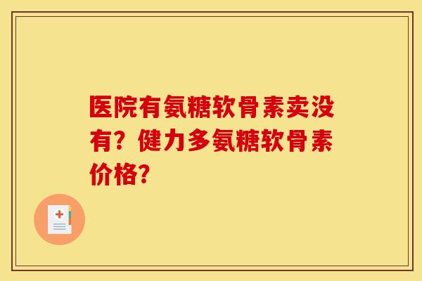 医院有氨糖软骨素卖没有？健力多氨糖软骨素价格？