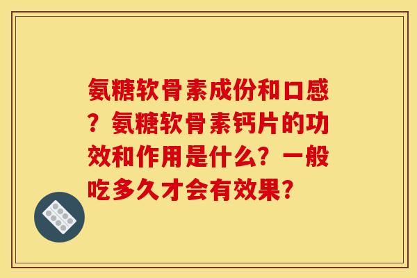 氨糖软骨素成份和口感?氨糖软骨素钙片的功效和作用是什么?一般吃多久才会有效果? 氨糖软骨素成份和口感?氨糖软骨素钙片的功效和作用是什么?一般吃多久才会有效果?