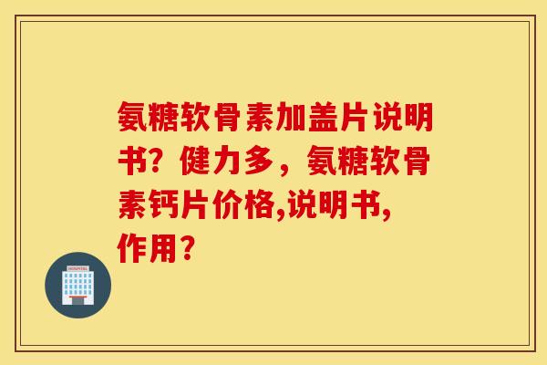 氨糖软骨素加盖片说明书？健力多，氨糖软骨素钙片价格,说明书,作用？