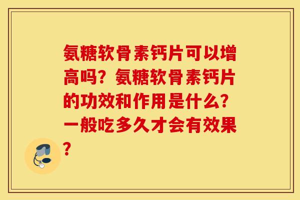 氨糖软骨素钙片可以增高吗？氨糖软骨素钙片的功效和作用是什么？一般吃多久才会有效果？