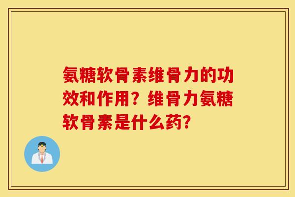 氨糖软骨素维骨力的功效和作用?维骨力氨糖软骨素是什么药? 氨糖软骨素维骨力的功效和作用?维骨力氨糖软骨素是什么药?
