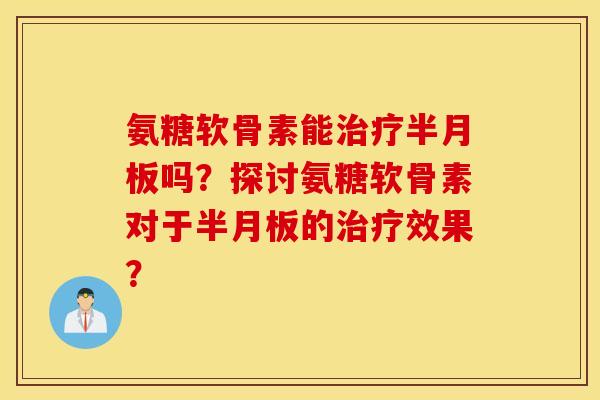 氨糖软骨素能治疗半月板吗？探讨氨糖软骨素对于半月板的治疗效果？