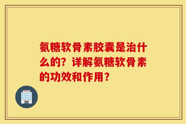 氨糖软骨素胶囊是治什么的？详解氨糖软骨素的功效和作用？