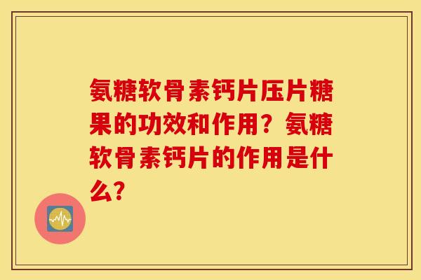 氨糖软骨素钙片压片糖果的功效和作用？氨糖软骨素钙片的作用是什么？