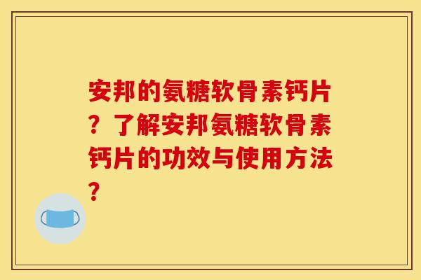 安邦的氨糖软骨素钙片？了解安邦氨糖软骨素钙片的功效与使用方法？