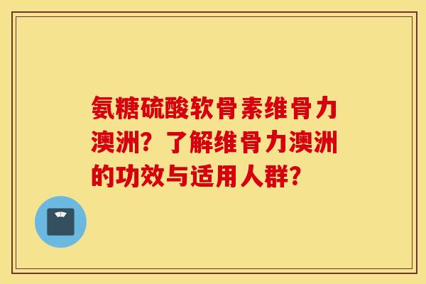 氨糖硫酸软骨素维骨力澳洲？了解维骨力澳洲的功效与适用人群？