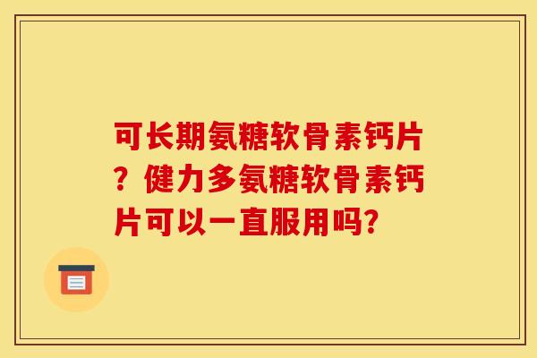 可长期氨糖软骨素钙片？健力多氨糖软骨素钙片可以一直服用吗？