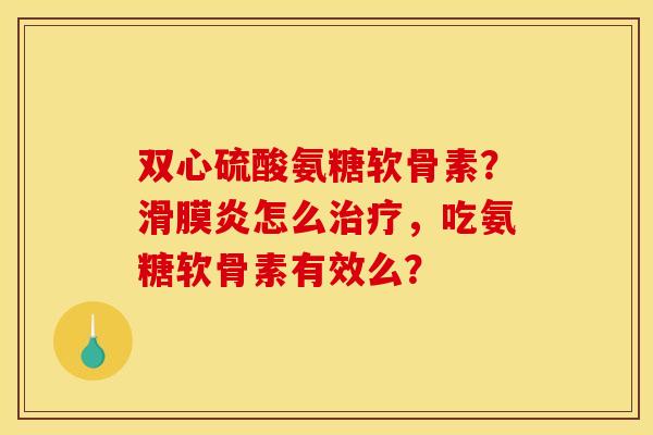双心硫酸氨糖软骨素？滑膜炎怎么治疗，吃氨糖软骨素有效么？