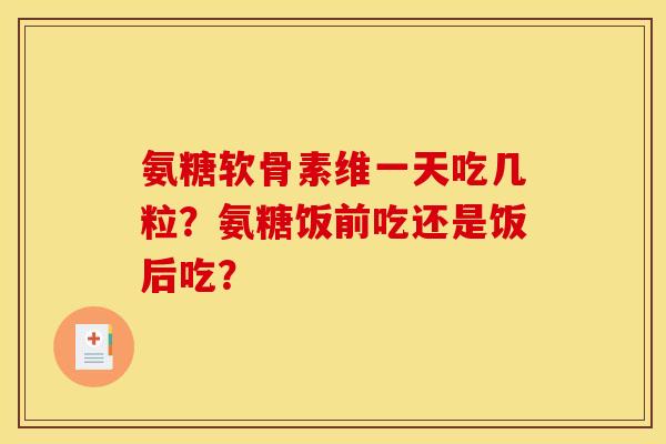 氨糖软骨素维一天吃几粒？氨糖饭前吃还是饭后吃？