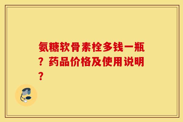 氨糖软骨素栓多钱一瓶?药品价格及使用说明? 氨糖软骨素栓多钱一瓶?药品价格及使用说明?