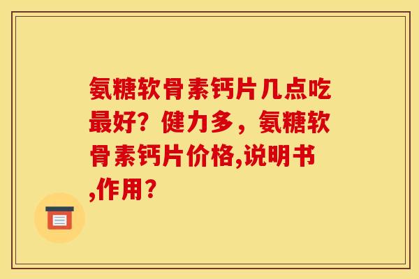 氨糖软骨素钙片几点吃最好?健力多,氨糖软骨素钙片价格,说明书,作用? 氨糖软骨素钙片几点吃最好?健力多,氨糖软骨素钙片价格,说明书,作用?