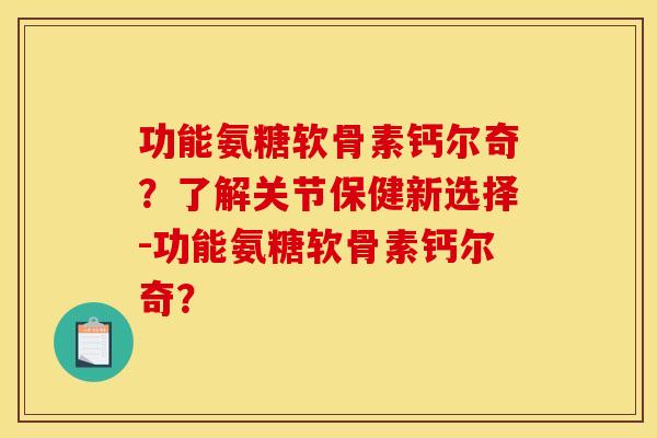功能氨糖软骨素钙尔奇?了解关节保健新选择-功能氨糖软骨素钙尔奇? 功能氨糖软骨素钙尔奇?了解关节保健新选择-功能氨糖软骨素钙尔奇?
