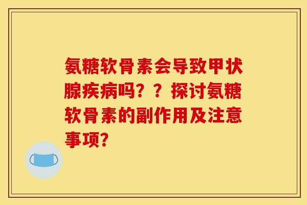氨糖软骨素会导致甲状腺疾病吗？？探讨氨糖软骨素的副作用及注意事项？