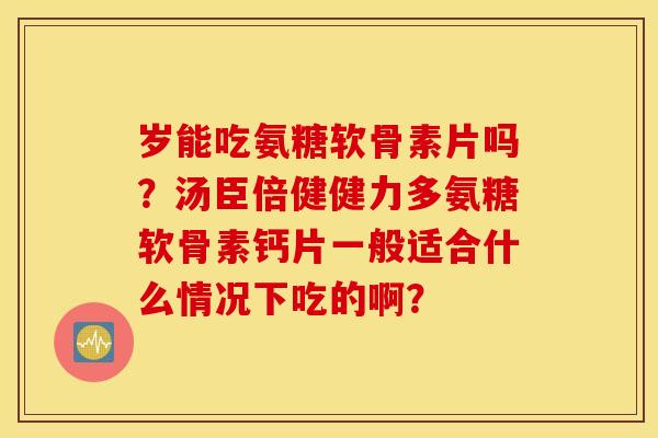 岁能吃氨糖软骨素片吗？汤臣倍健健力多氨糖软骨素钙片一般适合什么情况下吃的啊？