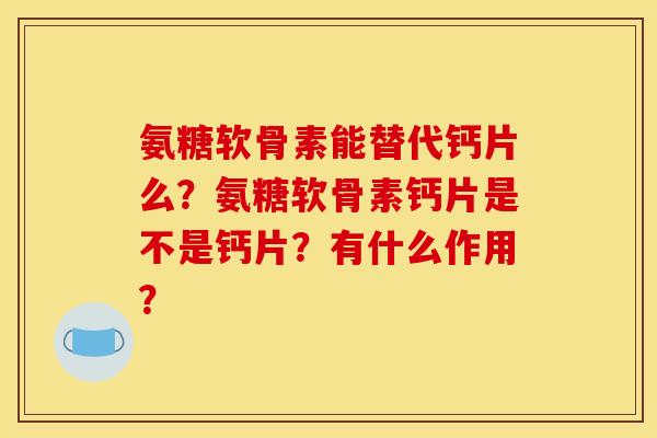 氨糖软骨素能替代钙片么？氨糖软骨素钙片是不是钙片？有什么作用？