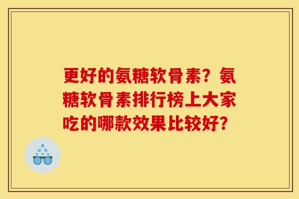 更好的氨糖软骨素？氨糖软骨素排行榜上大家吃的哪款效果比较好？