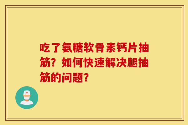 吃了氨糖软骨素钙片抽筋？如何快速解决腿抽筋的问题？