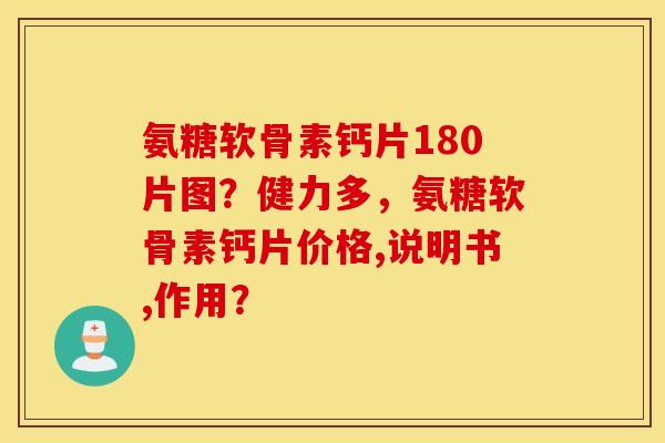 氨糖软骨素钙片180片图？健力多，氨糖软骨素钙片价格,说明书,作用？
