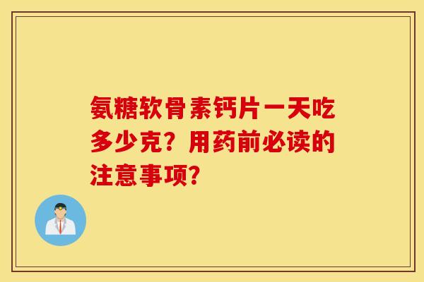 氨糖软骨素钙片一天吃多少克？用药前必读的注意事项？