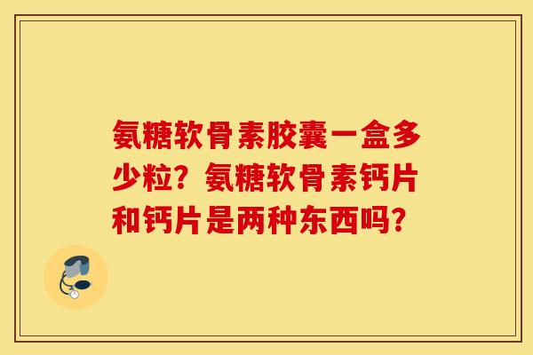 氨糖软骨素胶囊一盒多少粒？氨糖软骨素钙片和钙片是两种东西吗？