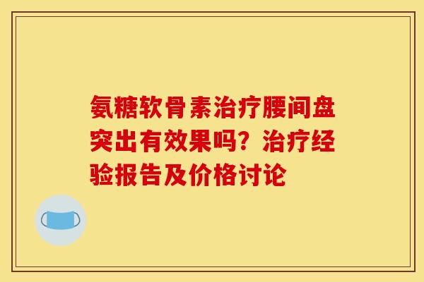 氨糖软骨素治疗腰间盘突出有效果吗？治疗经验报告及价格讨论