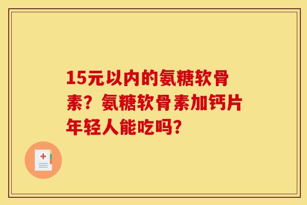 15元以内的氨糖软骨素？氨糖软骨素加钙片年轻人能吃吗？